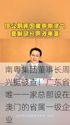 南粤集团董事长周兴挺被查！广东省唯一一家总部设在澳门的省属一级企业