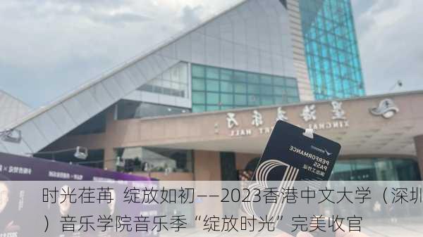 时光荏苒  绽放如初――2023香港中文大学（深圳）音乐学院音乐季“绽放时光”完美收官