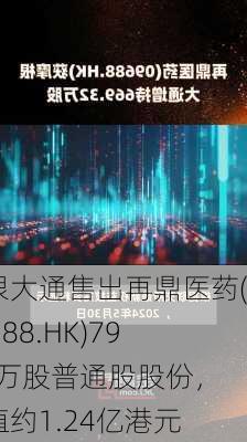 摩根大通售出再鼎医药(09688.HK)798.4万股普通股股份，价值约1.24亿港元