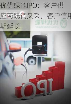 优优绿能IPO：客户供应商既销又采，客户信用期延长