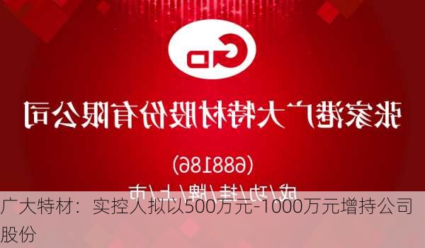 广大特材：实控人拟以500万元-1000万元增持公司股份