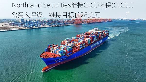 Northland Securities维持CECO环保(CECO.US)买入评级，维持目标价28美元