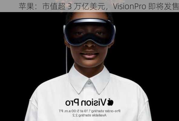 苹果：市值超 3 万亿美元，VisionPro 即将发售