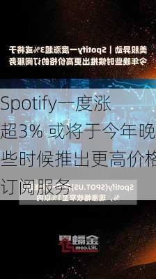 Spotify一度涨超3% 或将于今年晚些时候推出更高价格的订阅服务