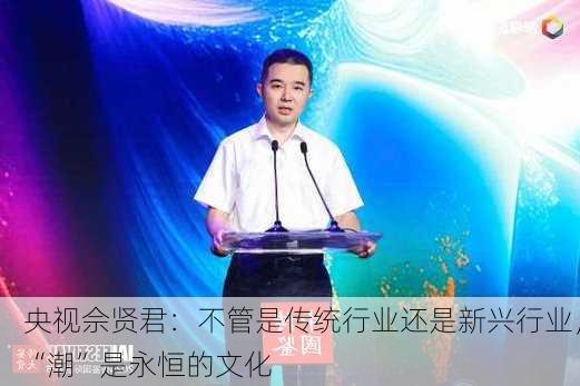 央视佘贤君：不管是传统行业还是新兴行业，“潮”是永恒的文化