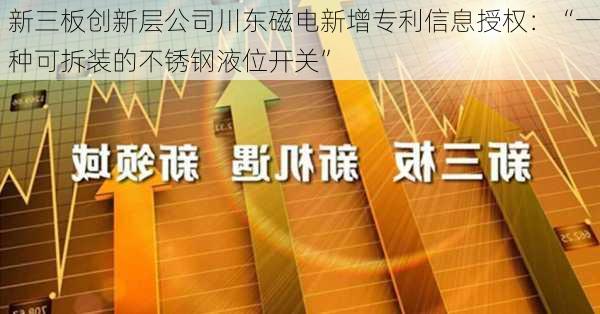 新三板创新层公司川东磁电新增专利信息授权：“一种可拆装的不锈钢液位开关”