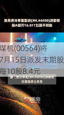 郑煤机(00564)将于7月15日派发末期股息每10股8.4元