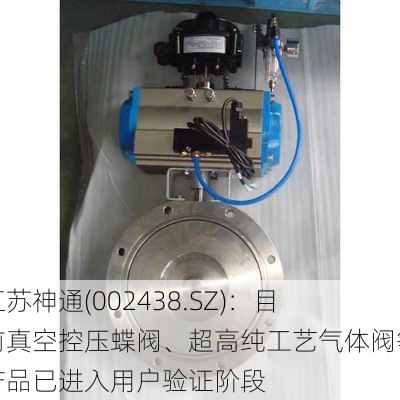 江苏神通(002438.SZ)：目前真空控压蝶阀、超高纯工艺气体阀等产品已进入用户验证阶段