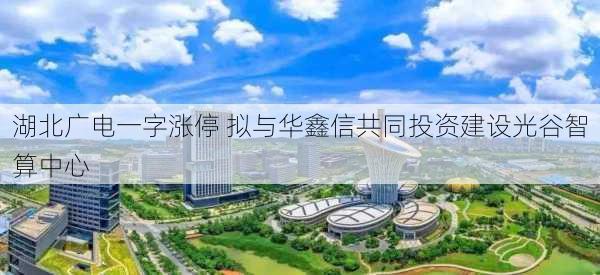 湖北广电一字涨停 拟与华鑫信共同投资建设光谷智算中心