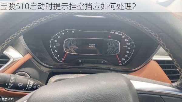 宝骏510启动时提示挂空挡应如何处理？