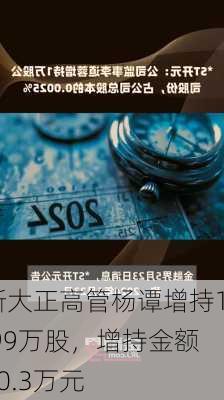 新大正高管杨谭增持1.99万股，增持金额20.3万元