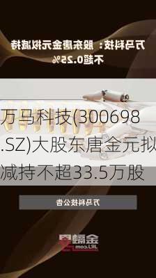 万马科技(300698.SZ)大股东唐金元拟减持不超33.5万股