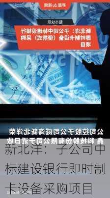 新北洋：子公司中标建设银行即时制卡设备采购项目