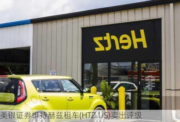 美银证券维持赫兹租车(HTZ.US)卖出评级