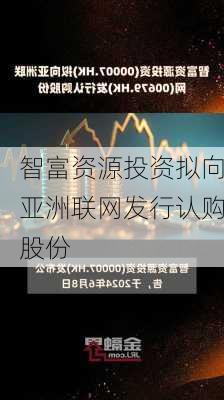 智富资源投资拟向亚洲联网发行认购股份