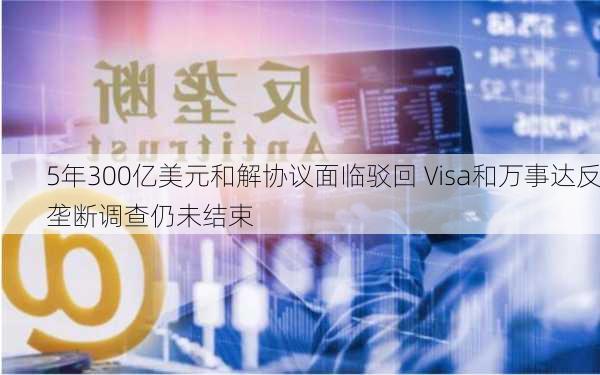 5年300亿美元和解协议面临驳回 Visa和万事达反垄断调查仍未结束