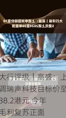 大行评级｜高盛：上调瑞声科技目标价至38.2港元 今年毛利复苏正面