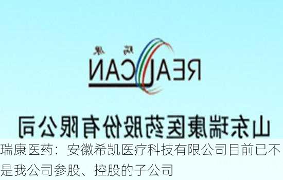 瑞康医药：安徽希凯医疗科技有限公司目前已不是我公司参股、控股的子公司