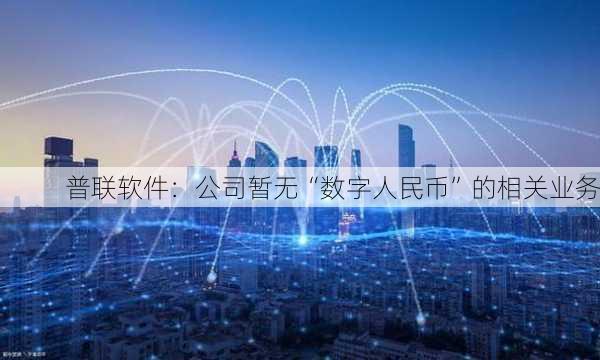 普联软件：公司暂无“数字人民币”的相关业务