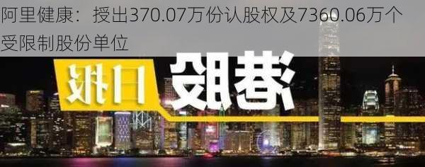 阿里健康：授出370.07万份认股权及7360.06万个受限制股份单位