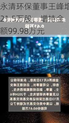 永清环保董事王峰增持21.5万股，增持金额99.98万元