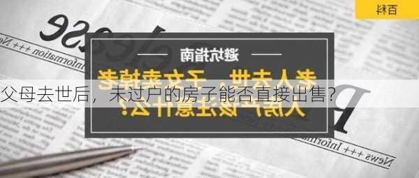 父母去世后，未过户的房子能否直接出售？