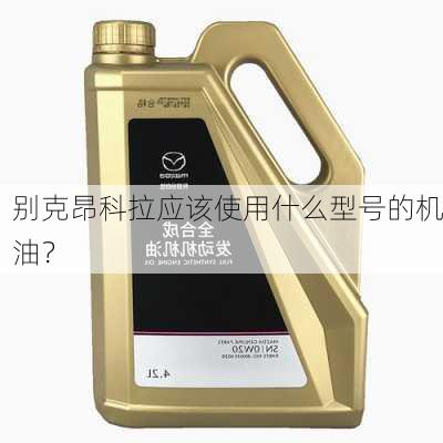 别克昂科拉应该使用什么型号的机油？