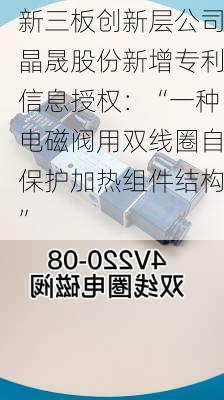 新三板创新层公司晶晟股份新增专利信息授权：“一种电磁阀用双线圈自保护加热组件结构”