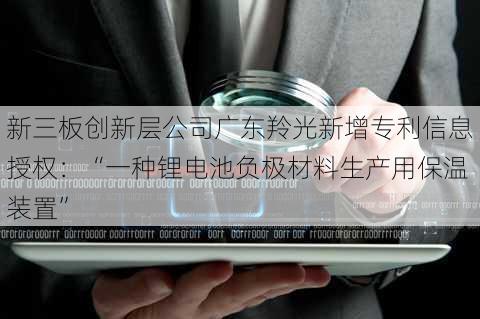 新三板创新层公司广东羚光新增专利信息授权：“一种锂电池负极材料生产用保温装置”