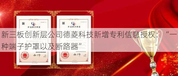 新三板创新层公司德菱科技新增专利信息授权：“一种端子护罩以及断路器”