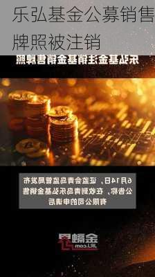 乐弘基金公募销售牌照被注销