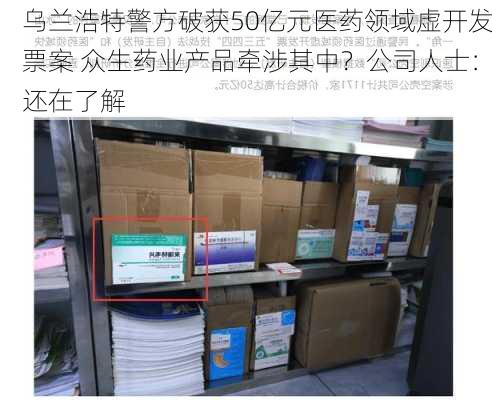 乌兰浩特警方破获50亿元医药领域虚开发票案 众生药业产品牵涉其中？公司人士：还在了解