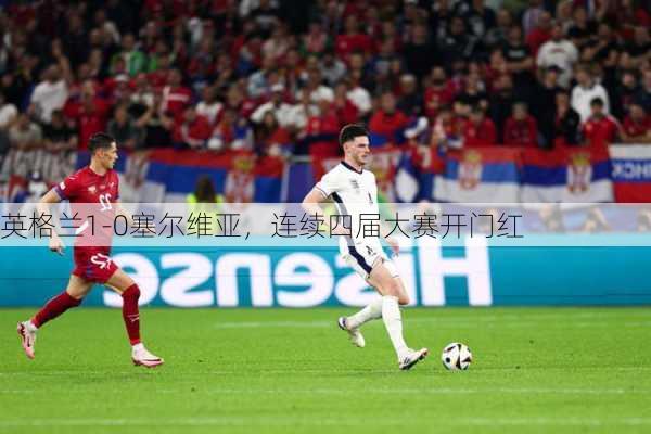 英格兰1-0塞尔维亚，连续四届大赛开门红