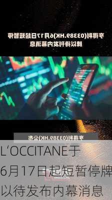 L‘OCCITANE于6月17日起短暂停牌 以待发布内幕消息