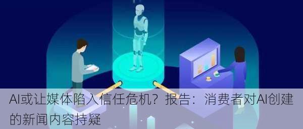 AI或让媒体陷入信任危机？报告：消费者对AI创建的新闻内容持疑