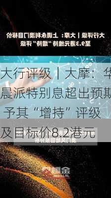 大行评级｜大摩：华晨派特别息超出预期 予其“增持”评级及目标价8.2港元