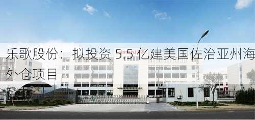 乐歌股份：拟投资 5.5 亿建美国佐治亚州海外仓项目