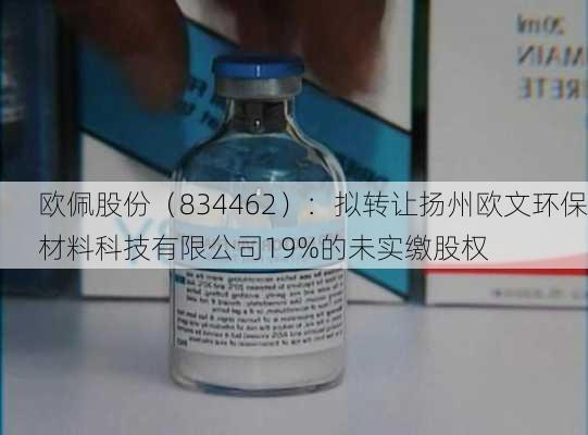 欧佩股份（834462）：拟转让扬州欧文环保材料科技有限公司19%的未实缴股权