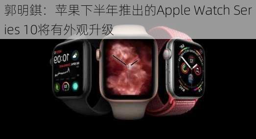 郭明錤：苹果下半年推出的Apple Watch Series 10将有外观升级