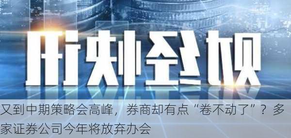 又到中期策略会高峰，券商却有点“卷不动了”？多家证券公司今年将放弃办会