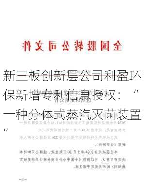 新三板创新层公司利盈环保新增专利信息授权：“一种分体式蒸汽灭菌装置”