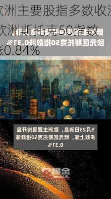 欧洲主要股指多数收涨 欧洲斯托克50指数涨0.84%