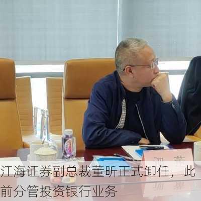 江海证券副总裁董昕正式卸任，此前分管投资银行业务