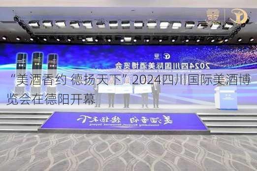 “美酒香约 德扬天下”2024四川国际美酒博览会在德阳开幕