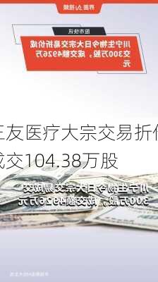 三友医疗大宗交易折价成交104.38万股