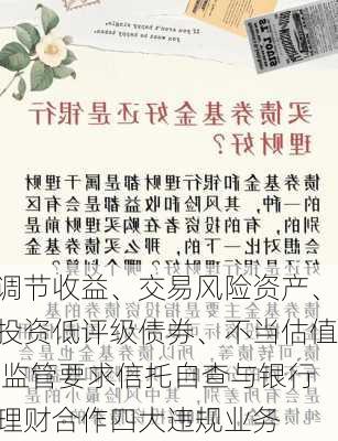 调节收益、交易风险资产、投资低评级债券、不当估值 监管要求信托自查与银行理财合作四大违规业务