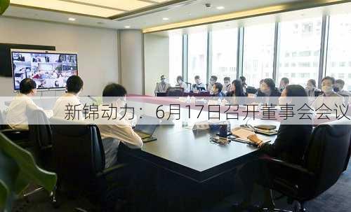 新锦动力：6月17日召开董事会会议