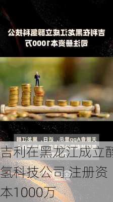 吉利在黑龙江成立醇氢科技公司 注册资本1000万