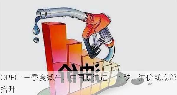 OPEC+三季度减产，中国原油进口下跌，油价或底部抬升