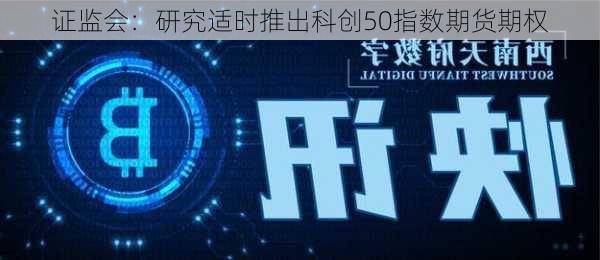 证监会：研究适时推出科创50指数期货期权